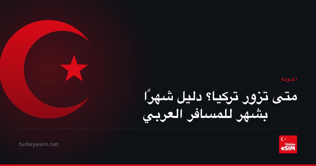 متى تزور تركيا؟ دليل شهرًا بشهر للمسافر العربي