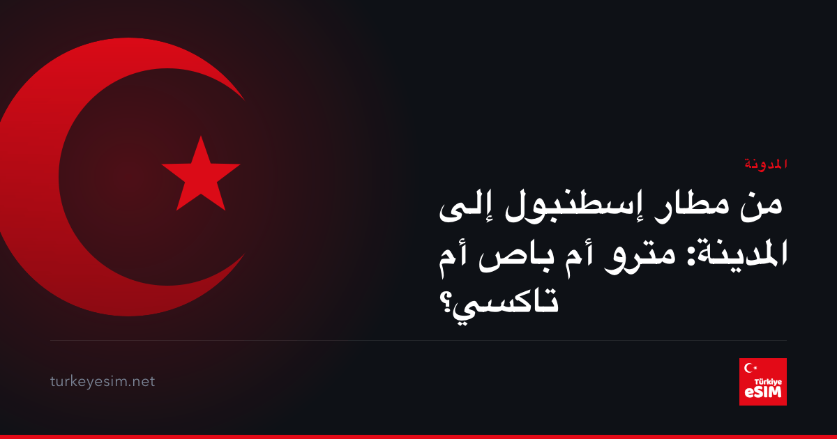 من مطار إسطنبول إلى المدينة: مترو أم باص أم تاكسي؟