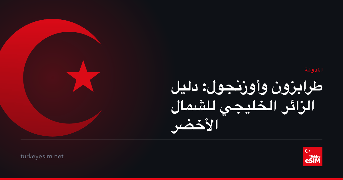 طرابزون وأوزنجول: دليل الزائر الخليجي للشمال الأخضر