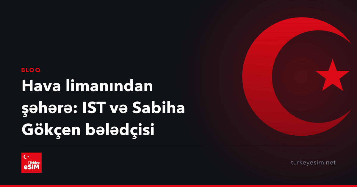 Hava limanından şəhərə: IST və Sabiha Gökçen bələdçisi