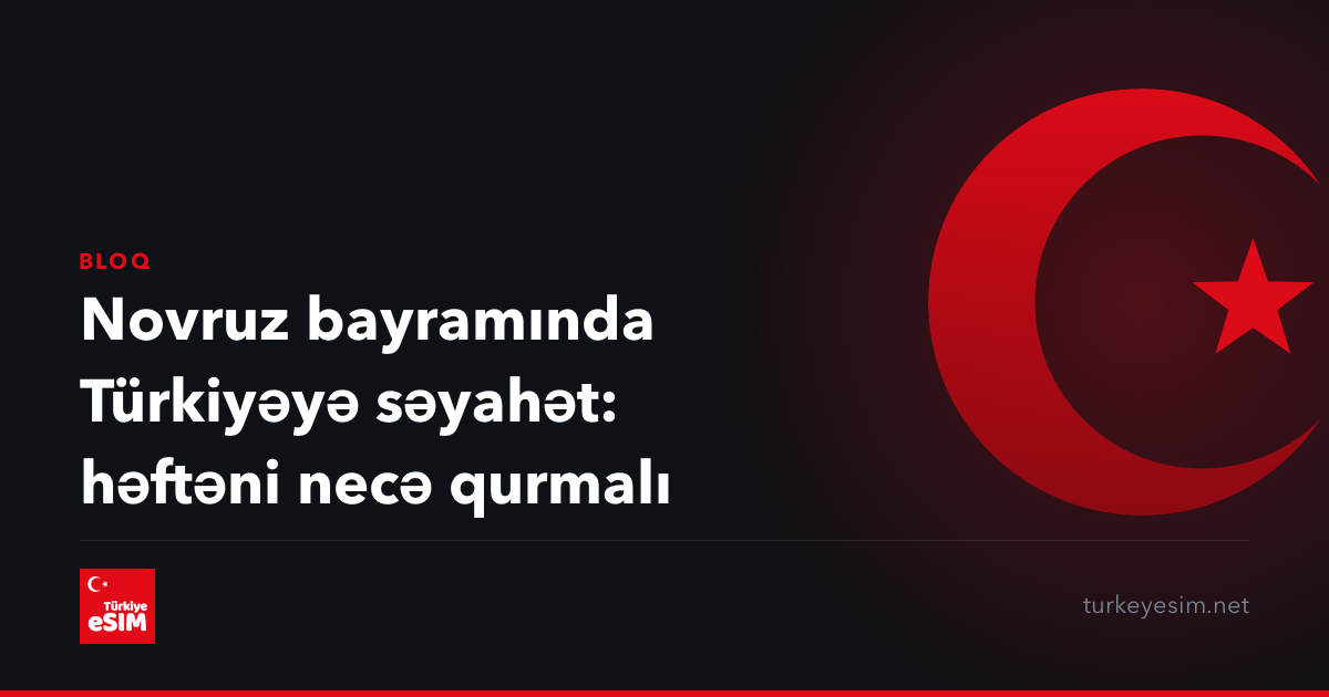 Novruz bayramında Türkiyəyə səyahət: həftəni necə qurmalı