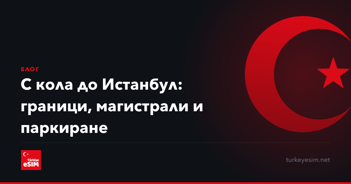 С кола до Истанбул: граници, магистрали и паркиране