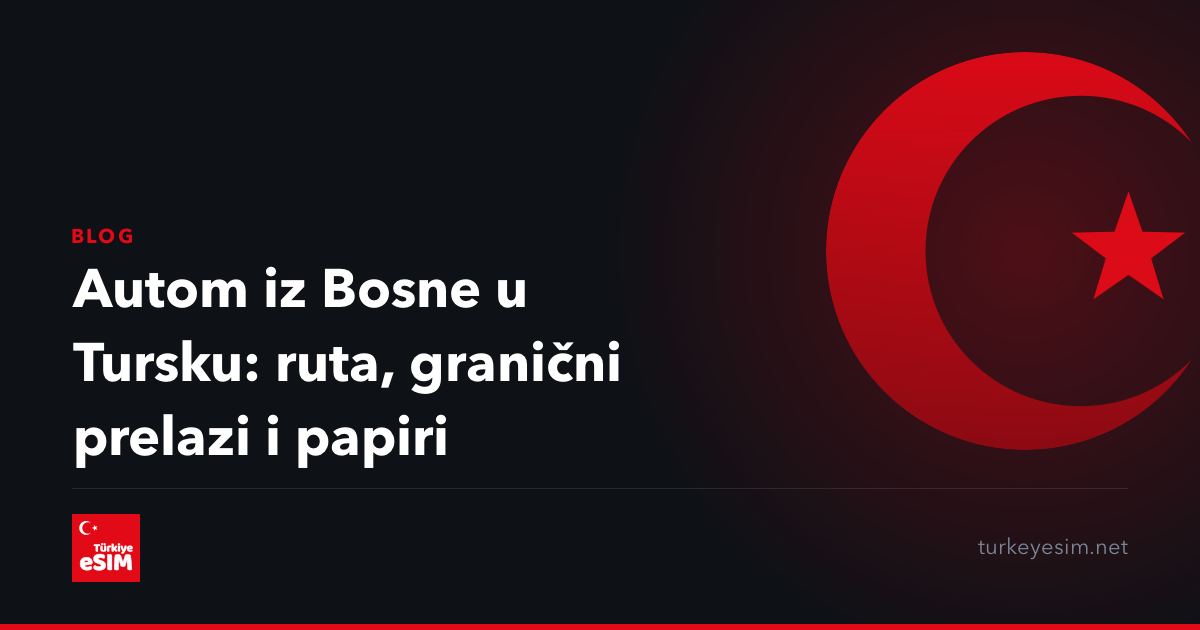 Autom iz Bosne u Tursku: ruta, granični prelazi i papiri