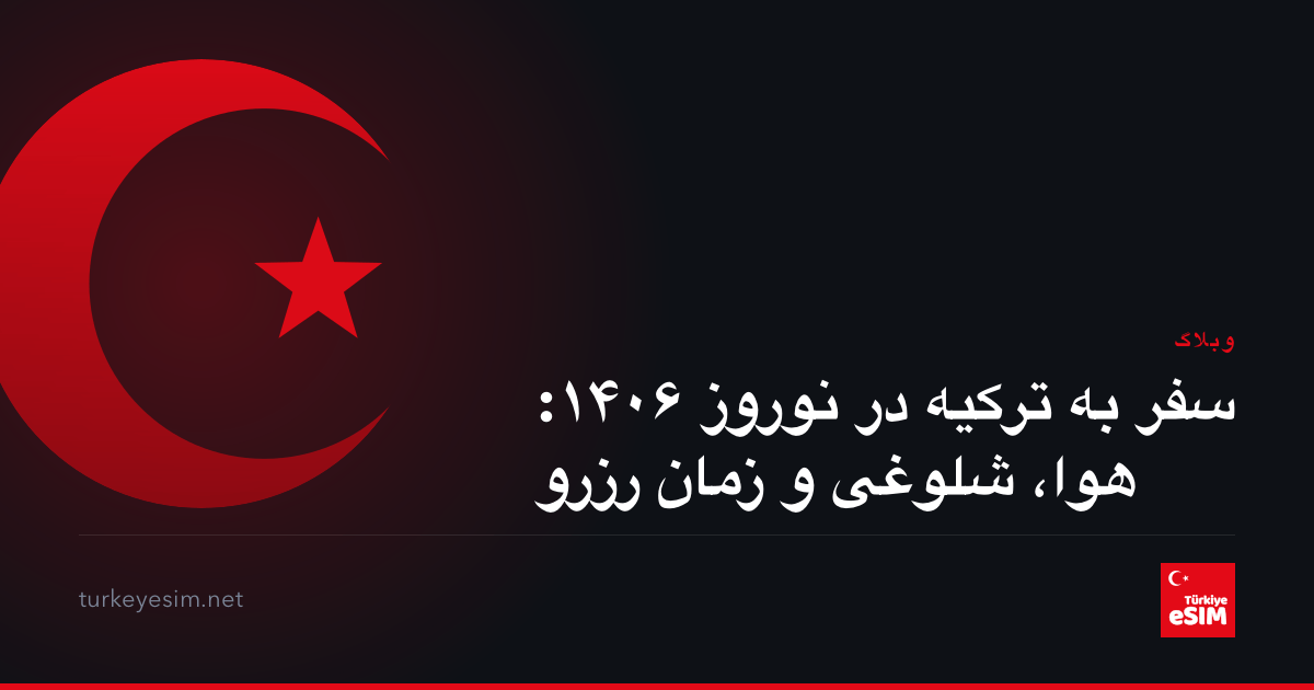 سفر به ترکیه در نوروز ۱۴۰۶: هوا، شلوغی و زمان رزرو