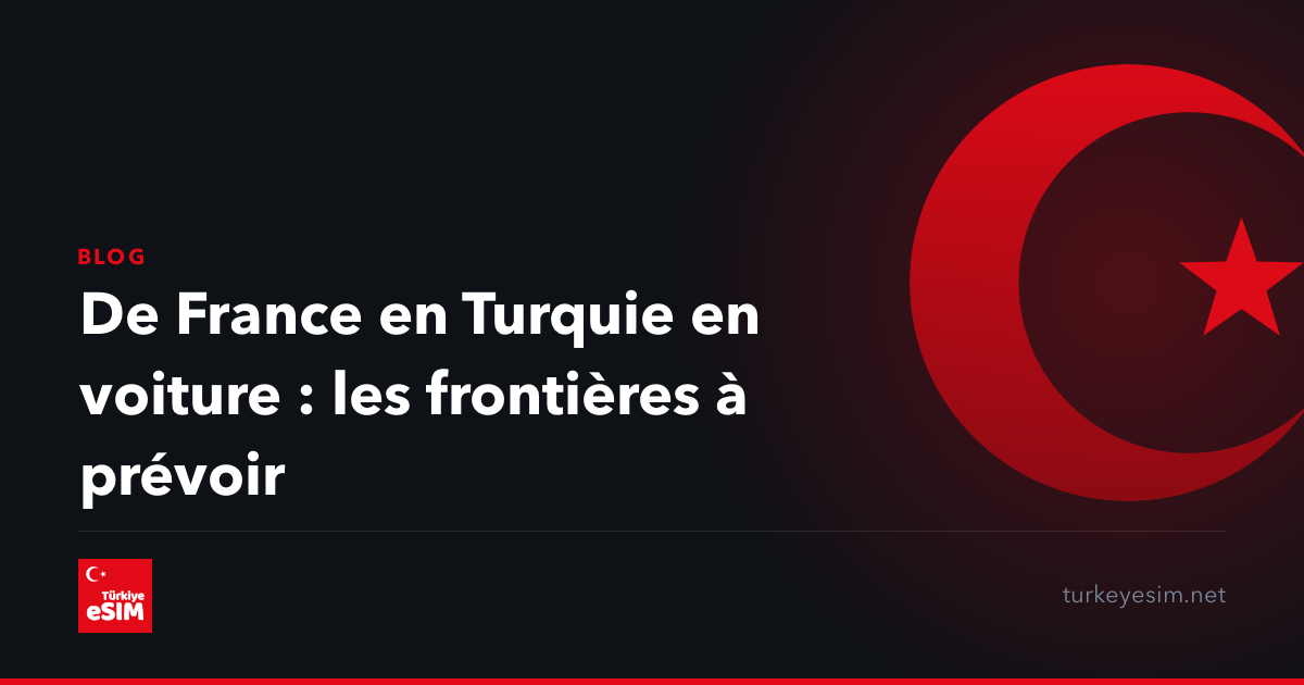 De France en Turquie en voiture : les frontières à prévoir