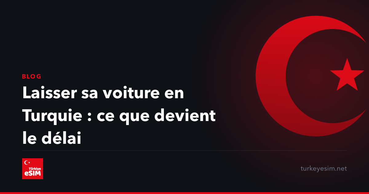 Laisser sa voiture en Turquie : ce que devient le délai