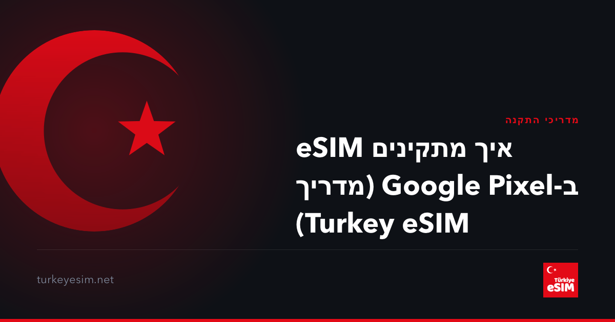 איך מתקינים eSIM ב-Google Pixel (מדריך Turkey eSIM)