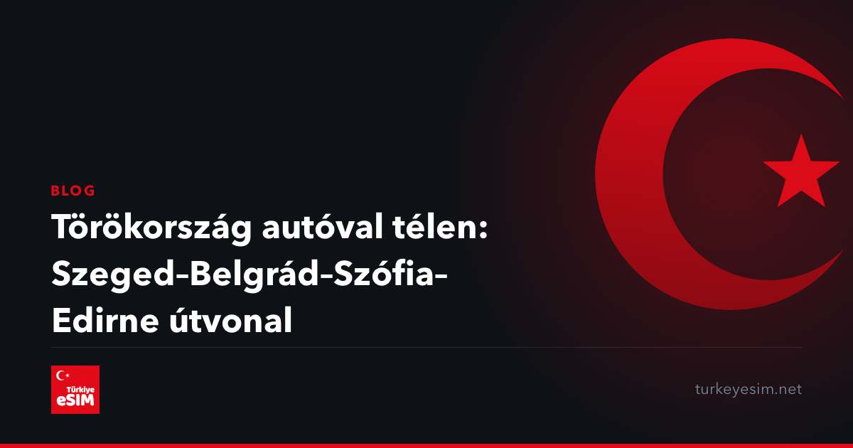 Törökország autóval télen: Szeged–Belgrád–Szófia–Edirne útvonal