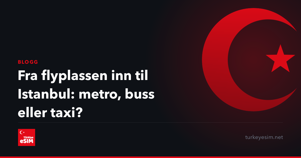 Fra flyplassen inn til Istanbul: metro, buss eller taxi?