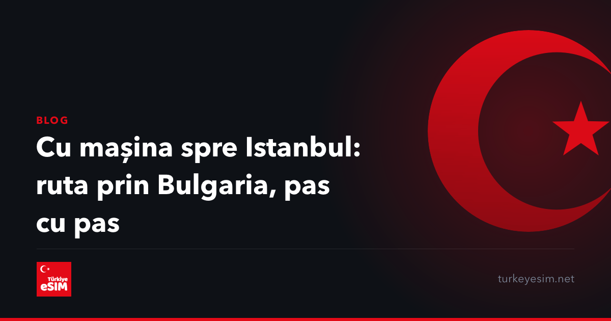 Cu mașina spre Istanbul: ruta prin Bulgaria, pas cu pas