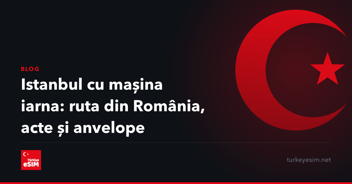 Istanbul cu mașina iarna: ruta din România, acte și anvelope