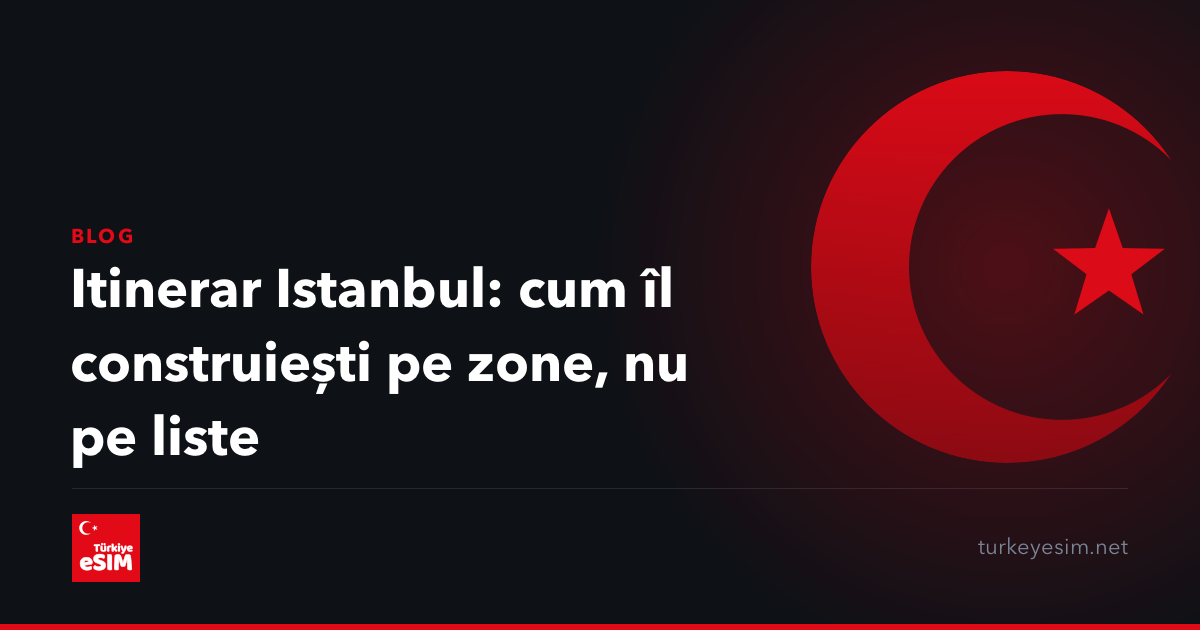 Itinerar Istanbul: cum îl construiești pe zone, nu pe liste
