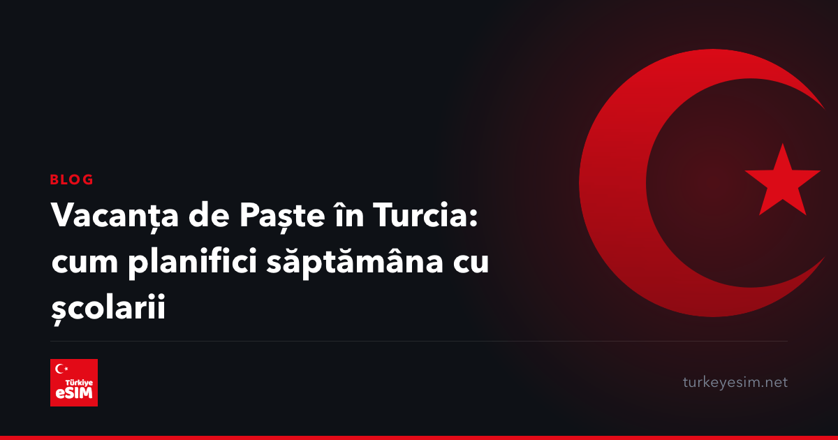 Vacanța de Paște în Turcia: cum planifici săptămâna cu școlarii