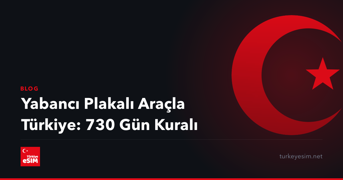 Yabancı Plakalı Araçla Türkiye: 730 Gün Kuralı