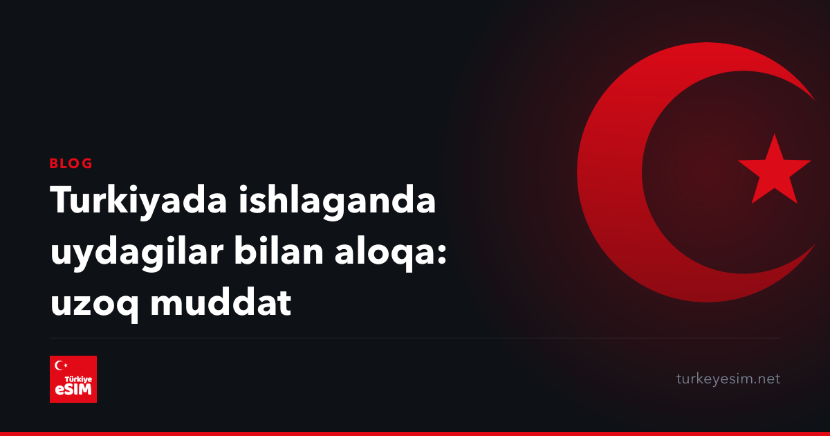 Turkiyada ishlaganda uydagilar bilan aloqa: uzoq muddat
